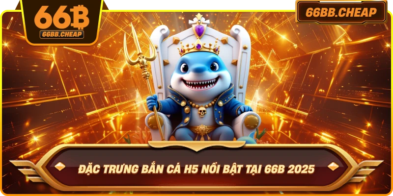 Đặc trưng Bắn Cá H5 nổi bật tại 66B 2025