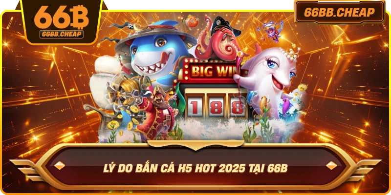 Lý do Bắn Cá H5 hot 2025 tại 66B