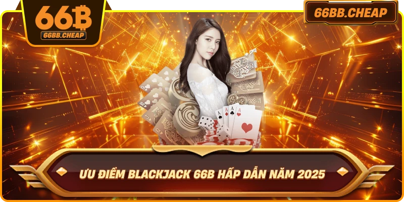 Ưu điểm Blackjack 66B hấp dẫn năm 2025